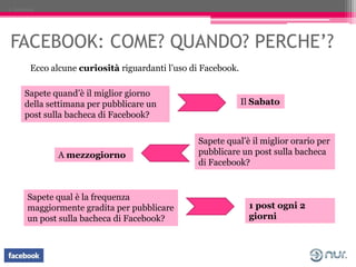 2. Facebook




 FACEBOOK: COME? QUANDO? PERCHE’?
         Ecco alcune curiosità riguardanti l’uso di Facebook.

       Sa...