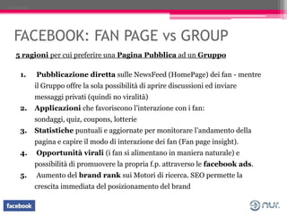 2. Facebook




    FACEBOOK: FAN PAGE vs GROUP
    5 ragioni per cui preferire una Pagina Pubblica ad un Gruppo

       1...