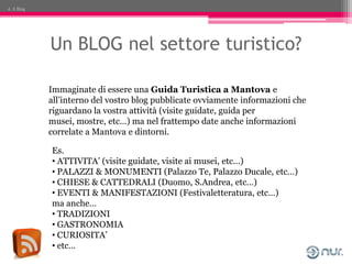 4. Il Blog




             Un BLOG nel settore turistico?

             Immaginate di essere una Guida Turistica a Mantov...