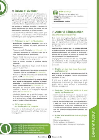 fch

     es
       -ou
          til indiquées


                            6) Suivre et évaluer                                                              Bon à savoir
                        *




Co
  nsu                       Le tuteur joue un rôle déterminant dans l’évaluation pro-                          Évaluer, c’est faire le point sur :
     l                      gressive des acquis. La relation qu’il entretient avec la              • les activités de la personne entre deux évaluations,
                            personne tutorée lui confère une réelle légitimité pour                • les difficultés rencontrées,
                            apprécier la qualité de son travail, ses progrès, son                  • les acquis,
                            comportement, le respect des règles… d’autant qu’il suit               • le comportement au travail.
                            son évolution d’après des paramètres qu’il a lui-même fixé.
                            Les périodes en entreprise participent à l’attribution du
                            diplôme. Le tuteur est donc sollicité pour donner son avis
                            aux professeurs responsables du cycle de formation.
                            L’évaluation fournit des informations utiles au salarié (pour        7) Aider à l’élaboration
                            progresser) et à l’évaluateur (pour suivre l’avancement de           du projet professionnel
                            l’apprentissage et ajuster le programme de formation).
                                                                                                 Cette mission concerne plus particulièrement les person-
                                                                                                 nes en Contrat de Professionnalisation ou d’Apprentis-
                                 anticiper le suivi et l’évaluation                              sage dont le projet professionnel est en construction. Leur
                            • S’informer des compétences attendues à l’issue de la               passage en entreprise est capital : il va confirmer ou infirmer
                              formation afin d’identifier les critères d’évaluation à            leur choix initial.
                              mettre en place ;
                                                                                                 Le projet est la situation que l’on souhaite atteindre.
                            • Préparer des outils d’évaluation (voir Fiches-outil 4 - 6) ;       Il met en adéquation les désirs immédiats et futurs, les
                            • Organiser le déroulement de l’évaluation, quand faire le           aspirations personnelles, les capacités et les progrès à
                              point... Une demi-heure par semaine suffit ;                       effectuer afin de concevoir un parcours de formation utile
                            • Rappeler l’intérêt des moments de suivi lors du premier            car cohérent avec le ou les métiers choisis.
                              entretien en soulignant leur but : progresser ;                    Un projet professionnel est donc à la fois une synthèse
                            • Éviter de réaliser l’entretien en présence d’autres                des motivations et des compétences personnelles,
                              personnes ;                                                        une construction évolutive enrichie par chaque expérien-
                                                                                                 ce nouvelle.
                            • Rappeler les objectifs de chaque période de travail
                              séparant deux entretiens ;
                                                                                                      Établir un état des lieux du projet
                            • Demander à la personne de s’auto-évaluer et de planifier
                                                                                                      professionnel
                              l’acquisition future de compétences (voir Fiche-outil 5) ;
                                                                                                 Aider dans le choix d’une orientation et/ou dans la
                            • Analyser les difficultés de façon factuelle et valoriser les
                                                                                                 mise en œuvre du projet est l’une des responsabilités
                              points positifs (voir Fiche-outil 9) ;
                                                                                                 importantes du tuteur.
                            • Évaluer le comportement au travail. Un métier se définit
                                                                                                 Il vérifie avec le salarié ses motivations, ses intérêts
                              entre autres par des qualités humaines et compor-
                                                                                                 professionnels et personnels, les déclencheurs de son
                              tementales. La capacité à prendre place dans l’environ-
                                                                                                 projet..., pour en relever les forces et les éventuelles
                              nement professionnel est en jeu (voir Fiches-outil 7 - 8) ;
                                                                                                 faiblesses sans jugement.
                            • Récapituler les principaux points évoqués lors de
                              l’entretien. Le dossier de suivi vous propose des fiches
                                                                                                      susciter l’envie de réfléchir à son
                              pour ce faire (voir Fiche-outil 10) ;
                                                                                                      projet professionnel
                            • L’évaluation suppose que le salarié s’implique. Il est
                                                                                                 • Aider le salarié à s’interroger s’il n’a pas de projet
                              donc naturel de renseigner le dossier de suivi avec lui
                                                                                                   clairement défini. L’aider à collecter des informations, à
                              et, de la même façon, de fixer à deux des objectifs de
                                                                                                   en extraire l’essentiel, à les synthétiser puis à les utiliser ;
                              progrès lorsque cela est nécessaire.
                                                                                                 • Aider le salarié tutoré à préciser son projet s’il en a un.
                                                                                                   Il s’agit de l’inciter à rechercher des informations
                                 Effectuer un bilan                                                complémentaires sur son choix professionnel afin de
                                 en fin de période tutorale                                        le rendre davantage réaliste et réalisable. La rencontre
                            Cette action se révèlera d’autant plus juste et aisée que              avec des professionnels s’avère particulièrement utile
                            l’ensemble de la période aura été rythmé par des évalua-               à ce stade.
                                                                                                                                                                                  k i t m é t ho d o l o g i q u e
                                                                                                                                                                      evenir tuteur




                            tions régulières.

                                                                                                      aider à la mise en œuvre du projet,
                                                                                                      c’est :
                                                                                                 • Élaborer un plan d’action ;
                                                                                                 • Planifier les étapes de réalisation ;
                                                                                                 • Se donner les moyens nécessaires à la réalisation.
                               Fiche-outil   6 : Évaluer les compétences professionnelles
                               Fiche-outil   7 : Évaluer le comportement au travail
                               Fiche-outil   8 : Évaluer l’intégration professionnelle
                               Fiche-outil   9 : Préparer l’entretien de suivi
                               Fiche-outil   10 : Établir un bilan de fin de parcours


                                                                          Devenir tuteur     9   Missions et rôle
 