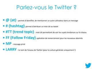 Parlez-vous le Twitter ?
• @ (at) : permet d’identifier, de mentionner un autre utilisateur dans un message
• # (hashtag):...