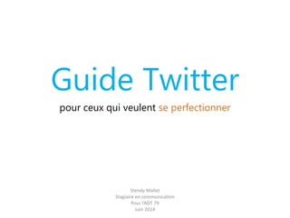Guide Twitter 
pour ceux qui veulent se perfectionner 
Stendy Mallet 
Stagiaire en communication 
Pour l’ADT 79 
Juin 2014 
 