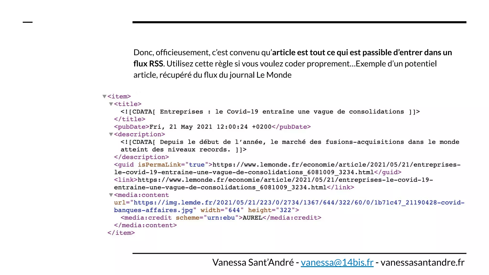 Donc, ofﬁcieusement, c’est convenu qu’article est tout ce qui est passible d’entrer dans un
ﬂux RSS. Utilisez cette règle si vous voulez coder proprement…Exemple d’un potentiel
article, récupéré du ﬂux du journal Le Monde
Vanessa Sant’André - vanessa@14bis.fr - vanessasantandre.fr
 