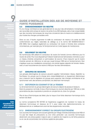 Solutions
aux problèmes
d’alimentation
électrique
Réglementation
européenne
Normes
techniques
Classification
Critères de choix -
Définition du
besoin
Communication
Options
Guide
d’installation des
ASI de moyenne
et forte puissance
Maintenance
et services
Glossaire
Problèmes
d’alimentation
électrique
9
9.5 DIMENSIONNEMENT DU NEUTRE
Si une charge non-linéaire (c’est généralement le cas pour des alimentations monophasées)
est raccordée entre phase et neutre à la sortie d’une ASI triphasée, alors il est vraisemblable
que des courants harmoniques de rang trois circuleront dans le neutre et s’additionneront
pour toutes les charges connectées ainsi.
Dans ce cas, il faudra augmenter la taille du conducteur de neutre à la sortie de l’ASI
conformément aux règles nationales de câblage ou à la norme CEI 60364-5-532.2.1
(HD 384). Ceci s’applique également au conducteur de neutre à l’entrée dans certaines
circonstances, par exemple pour le fonctionnement en mode bypass de maintenance.
9.6 ISOLEMENT DU NEUTRE
De nombreuses ASI utilisent le conducteur de neutre de l’entrée comme référence pour le
neutre de sortie. Pour tout dispositif permettant l’isolement de l’alimentation d’entrée ou pour
un réseau d’entrée comportant un permutateur de source, il faut s’assurer que le neutre
d’entrée servant de référence ne soit pas coupé lorsque l’ASI est en fonctionnement. Ceci
s’applique aussi aux installations comportant une entrée bypass séparée de l’entrée réseau,
avec un seul raccordement de neutre à l’ASI pour les deux alimentations.
9.7 GROUPES DE SECOURS
Les groupes électrogènes de secours peuvent suppléer l’alimentation réseau. Spécifier au
fournisseur du groupe que la charge sera vraisemblablement un équipement électronique
pour s’assurer que la régulation du groupe peut supporter des charges non-linéaires et se
synchroniser avec des tensions comportant une distorsion harmonique.
9.7.1 DISTORSION DU COURANT ET DE LA TENSION
Le dimensionnement du groupe électrogène de secours dépend de plusieurs facteurs.
Outre la puissance nominale, le taux d’harmoniques du courant absorbé par l’ASI est un des
paramètres les plus importants à prendre en compte lors du choix d’un groupe.
Plus le taux d’harmoniques est élevé, plus le risque d’une forte distorsion harmonique de la
tension est élevé.
La norme européenne EN 50160 et l’expérience suggèrent de maintenir le niveau de
distorsion harmonique en dessous de 8 % pour éviter des dysfonctionnements, un
déclassement et un vieillissement anormal des équipements raccordés.
9.7.2 DIMENSIONNEMENT CORRECT DU GROUPE ÉLECTROGÈNE
Les courants harmoniques sont souvent générés par l’étage d’entrée (redresseur) de l’ASI s’il
n’a pas fait l’objet de précautions ou d’un choix particulier. Les courants harmoniques
deviennent une préoccupation majeure avec un système de moyenne ou de forte puissance
ou en cas de concentration de nombreux systèmes plus petits.
GUIDE EUROPÉEN
42
Solutions
aux problèmes
d’alimentation
électrique
Normes
techniques
Classification
Critères de choix -
Définition du
besoin
Communication
Options
Guide
d’installation des
ASI de moyenne
et forte puissance
Maintenance
et services
Glossaire
9
ASI GUIDE EUROPÉEN
GUIDE D’INSTALLATION DES ASI DE MOYENNE ET
FORTE PUISSANCE
GUIDE D’INSTALLATION DES ASI DE MOYENNE ET
FORTE PUISSANCE
GUIDE UPS ING_FR 28/11/08 10:22 Page 42
 