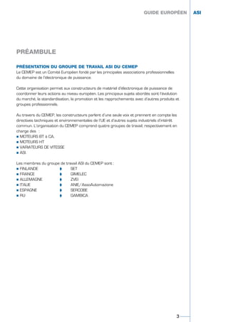 PRÉSENTATION DU GROUPE DE TRAVAIL ASI DU CEMEP
Le CEMEP est un Comité Européen fondé par les principales associations professionnelles
du domaine de l’électronique de puissance.
Cette organisation permet aux constructeurs de matériel d’électronique de puissance de
coordonner leurs actions au niveau européen. Les principaux sujets abordés sont l’évolution
du marché, la standardisation, la promotion et les rapprochements avec d’autres produits et
groupes professionnels.
Au travers du CEMEP, les constructeurs parlent d’une seule voix et prennent en compte les
directives techniques et environnementales de l’UE et d’autres sujets industriels d’intérêt
commun. L’organisation du CEMEP comprend quatre groupes de travail, respectivement en
charge des :
½ MOTEURS BT à CA,
½ MOTEURS HT
½ VARIATEURS DE VITESSE
½ ASI.
Les membres du groupe de travail ASI du CEMEP sont :
½ FINLANDE ‘ SET
½ FRANCE ‘ GIMELEC
½ ALLEMAGNE ‘ ZVEI
½ ITALIE ‘ ANIE/AssoAutomazione
½ ESPAGNE ‘ SERCOBE
½ RU ‘ GAMBICA
GUIDE EUROPÉEN ASI
PRÉAMBULE
3
GUIDE EUROPÉEN ASI
GUIDE UPS ING_FR 28/11/08 11:23 Page 3
 