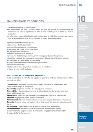 Problèmes
d’alimentation
électrique
10MAINTENANCE ET SERVICES
Solutions
aux problèmes
d’alimentation
électrique
Réglementation
européenne
Normes
techniques
Classification
Critères de choix -
Définition du
besoin
Communication
Options
Guide
d’installation des
ASI de moyenne
et forte puissance
Maintenance
et services
Glossaire
Il y a plusieurs types de formation client :
½ les informations de base, fournies durant la mise en service, qui comprennent les
instructions de base d’exploitation de l’ASI et des conseils pour se servir du manuel
d’utilisation,
½ une formation couvrant l’exploitation et la maintenance de l’ASI. Cette formation est conçue
pour le personnel en charge de ces missions et couvre les points suivants :
½ principes de fonctionnement de l’ASI,
½ configuration double conversion,
½ caractéristiques des divers constituants,
½ mise en service initiale et raccordements,
½ schéma général d’installation,
½ interface de commande utilisateur,
½ procédures de démarrage, marche, arrêt, passage sur bypass et diagnostic,
½ localisation et étude des modules de puissance en utilisant des schémas de principe,
½ présentation de l’électronique de commande,
½ utilisation de la signalisation et des messages d’alarme,
½ environnement de l’ASI,
½ batteries, leur technologie, choix, maintenance et installation,
½ régime de neutre de l’installation.
10.9 SERVICES DU CONSTRUCTEUR D’ASI
Seul le constructeur de votre ASI est capable de garantir la meilleure maintenance du fait de
compétences clés :
Compétence : avantages cumulés de conception, fabrication et maintenance pour
l’assistance technique et la logistique.
Traçabilité : traçabilité complète de l’ASI depuis sa conception.
Disponibilité : disponibilité permanente de pièces détachées d’origine garantie pour
toutes les ASI en service.
Savoir-faire : garantie d’une intervention sur site par les experts du constructeur.
Rapidité : engagement sur les délais d’intervention.
Performance : bénéfice des technologies et solutions les plus récentes du constructeur.
Garantie : le constructeur est le plus à même de proposer les garanties attendues par les
clients.
Surveillance : télésurveillance par le constructeur de votre alimentation.
Environnement : les constructeurs d’ASI appuient fermement les normes
environnementales les plus sévères et continuent à respecter scrupuleusement les
directives de l’Union Européenne.
GUIDE EUROPÉEN ASI
51
10
GUIDE EUROPÉEN ASI
MAINTENANCE ET SERVICES
Solutions
aux problèmes
d’alimentation
électrique
Normes
techniques
Classification
Critères de choix -
Définition du
besoin
Communication
Options
Guide
d’installation des
ASI de moyenne
et forte puissance
Maintenance
et services
Glossaire
GUIDE UPS ING_FR 28/11/08 10:22 Page 51
 