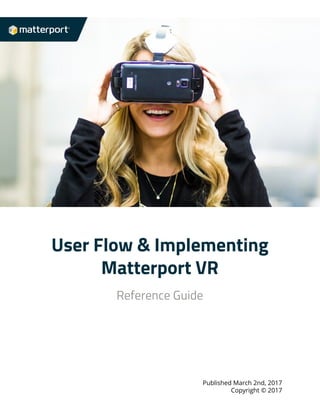  
 
 
 
User​ ​Flow​ ​&​ ​Implementing 
Matterport​ ​VR  
 
Reference​ ​Guide 
 
 
 
 
 
 
 
 
Published​ ​March​ ​2nd,​ ​2017 
Copyright​ ​©​ ​2017 
 
 