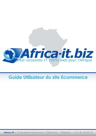 Guide Utilisateur du site Ecommerce

Africa-IT - 21 Boulevard Haussmann / 75009 Paris - Téléphone : +331 82 28 48 70

 