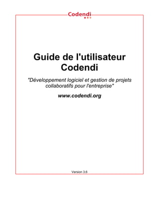 Guide de l'utilisateur
       Codendi
"Développement logiciel et gestion de projets
       collaboratifs pour l'entreprise"
             www.codendi.org




                   Version 3.6
 
