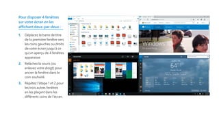 Pour disposer 4 fenêtres
sur votre écran en les
affichant deux-par-deux :
1.	 Déplacez la barre de titre
de la première fenêtre vers
les coins gauches ou droits
de votre écran jusqu’à ce
qu’un aperçu de 4 fenêtres
apparaisse.
2.	 Relâchez la souris (ou
enlevez votre doigt) pour
ancrer la fenêtre dans le
coin souhaité.
3.	 Répétez l’étape 1 et 2 pour
les trois autres fenêtres
en les plaçant dans les
différents coins de l’écran.
 