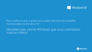 Nous espérons que ce guide vous a aidé à découvrir les nouvelles
fonctionnalités de Windows 10 !
N’oubliez pas, c’est le Windows que vous connaissez,
mais en mieux !
 