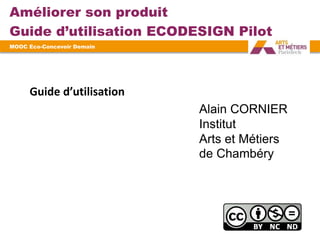Améliorer son produit
Guide d’utilisation ECODESIGN Pilot
MOOC Eco-Concevoir Demain
?
Alain CORNIER
Institut
Arts et Métiers
de Chambéry
Guide d’utilisation
 