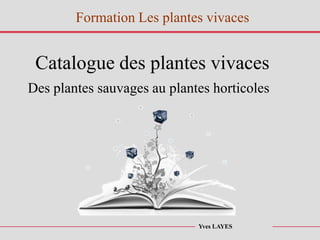 Catalogue des plantes vivaces
Des plantes sauvages au plantes horticoles
Yves LAYES
Formation Les plantes vivaces
 