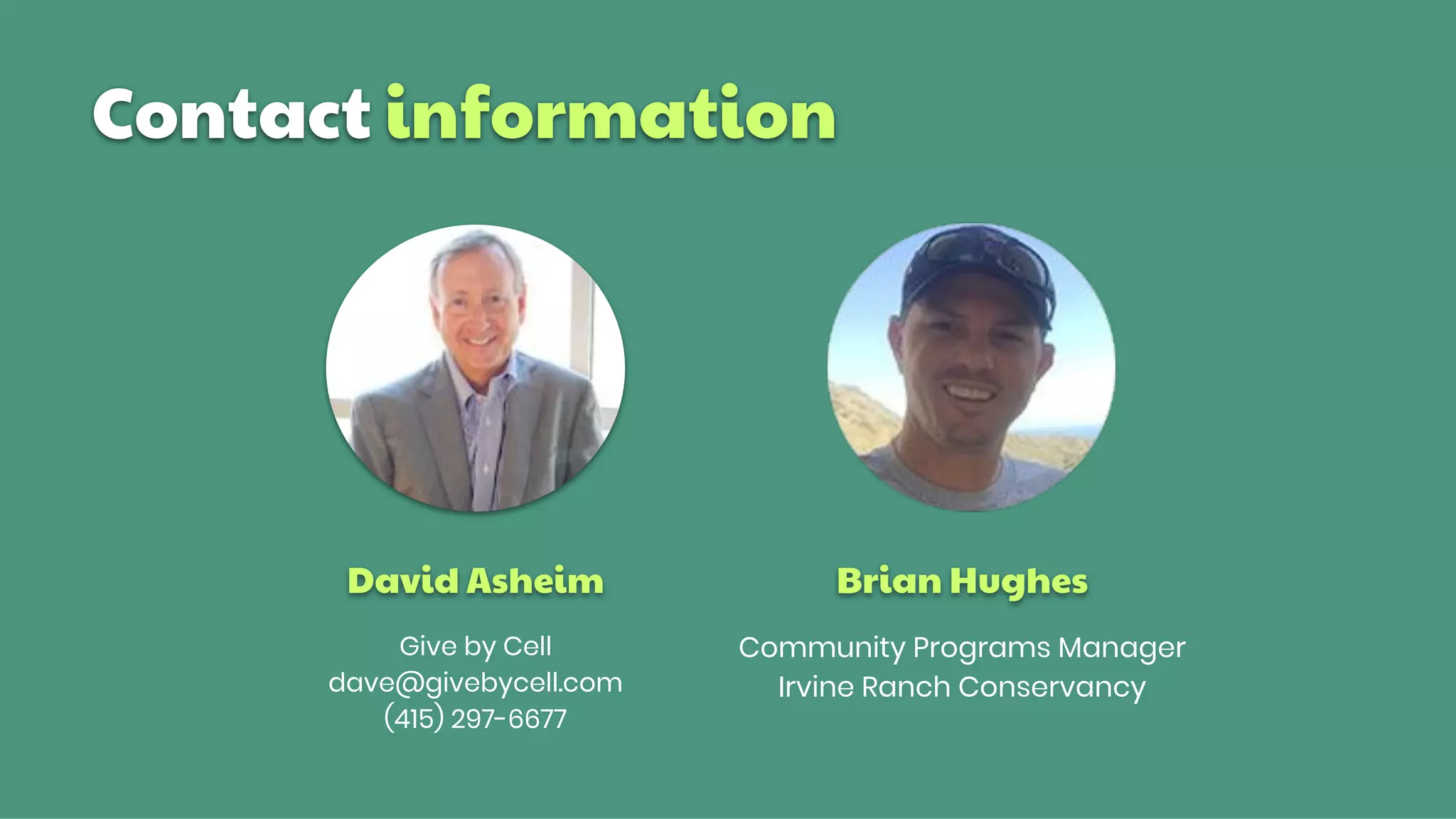 Contact information
Give by Cell
dave@givebycell.com
(415) 297-6677
David Asheim Brian Hughes
Community Programs Manager
Irvine Ranch Conservancy
 