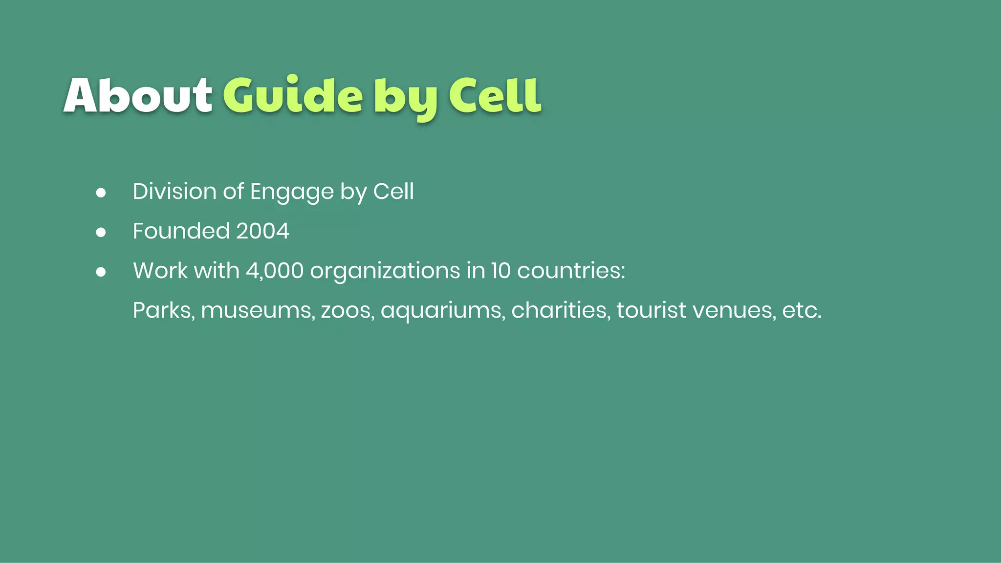 About Guide by Cell
● Division of Engage by Cell
● Founded 2004
● Work with 4,000 organizations in 10 countries:
Parks, museums, zoos, aquariums, charities, tourist venues, etc.
 