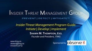 INSIDER THREAT MANAGEMENT GROUP
SHAWN M.THOMPSON, ESQ.
Founder and President, ITMG
InsiderThreat Management Program Guide:
Initiate | Develop | Implement
www.itmg.co
shawn@itmg.co
410-874-3712
Sponsored by
 