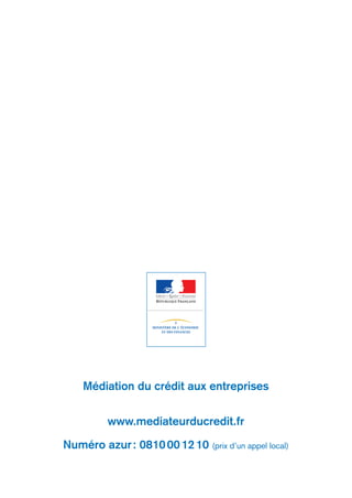Chefs d’entreprise
facilitez vos relations
avec vos banques

Médiation du crédit aux entreprises
www.mediateurducredit.fr
Numéro azur : 0810 00 12 10 (prix d’un appel local)

 