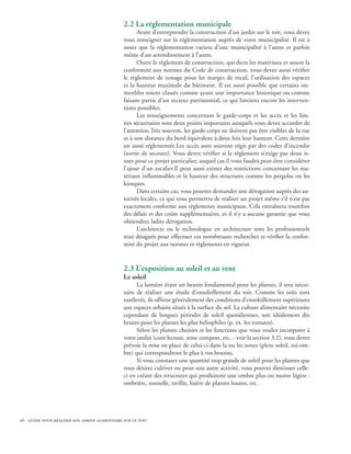 2.2 La réglementation municipale 
                                                    Avant d’entreprendre la construction d’un jardin sur le toit, vous devez
                                              vous renseigner sur la réglementation auprès de votre municipalité. Il est à
                                              noter que la réglementation variera d’une municipalité à l’autre et parfois
                                              même d’un arrondissement à l’autre.
                                                    Outre le règlement de construction, qui dicte les matériaux et assure la
                                              conformité aux normes du Code de construction, vous devez aussi vérifier
                                              le règlement de zonage pour les marges de recul, l’utilisation des espaces
                                              et la hauteur maximale du bâtiment. Il est aussi possible que certains im-
                                              meubles soient classés comme ayant une importance historique ou comme
                                              faisant partie d’un secteur patrimonial, ce qui limitera encore les interven-
                                              tions possibles.
                                                    Les renseignements concernant le garde-corps et les accès et les lim-
                                              ites sécuritaires sont deux points importants auxquels vous devez accorder de
                                              l’attention.Très souvent, les garde-corps ne doivent pas être visibles de la rue
                                              et à une distance du bord équivalent à deux fois leur hauteur. Cette dernière
                                              est aussi réglementée.Les accès sont souvent régis par des codes d’incendie
                                              (sortie de secours). Vous devez vérifier si le règlement n’exige pas deux is-
                                              sues pour ce projet particulier, auquel cas il vous faudra peut-être considérer
                                              l’ajout d’un escalier.Il peut aussi exister des restrictions concernant les ma-
                                              tériaux inflammables et la hauteur des structures comme les pergolas ou les
                                              kiosques.
                                                    Dans certains cas, vous pourrez demander une dérogation auprès des au-
                                              torités locales, ce qui vous permettra de réaliser un projet même s’il n’est pas
                                              exactement conforme aux règlements municipaux. Cela entraînera toutefois
                                              des délais et des coûts supplémentaires, et il n’y a aucune garantie que vous
                                              obtiendrez ladite dérogation.
                                                    L’architecte ou le technologue en architecture sont les professionnels
                                              tout désignés pour effectuer ces nombreuses recherches et vérifier la confor-
                                              mité du projet aux normes et règlements en vigueur.


                                              2.3 L’exposition au soleil et au vent
                                              Le soleil
                                                    La lumière étant un besoin fondamental pour les plantes, il sera néces-
                                              saire de réaliser une étude d’ensoleillement du toit. Comme les toits sont
                                              surélevés, ils offrent généralement des conditions d’ensoleillement supérieures
                                              aux espaces urbains situés à la surface du sol. La culture alimentaire nécessite
                                              cependant de longues périodes de soleil quotidiennes, soit idéalement dix
                                              heures pour les plantes les plus héliophiles (p. ex. les tomates).
                                                    Selon les plantes choisies et les fonctions que vous voulez incorporer à
                                              votre jardin (coin lecture, zone compost, etc. - voir la section 3.2), vous devez
                                              prévoir la mise en place de celui-ci dans la ou les zones (plein soleil, mi-om-
                                              bre) qui correspondront le plus à vos besoins.
                                                    Si vous constatez une quantité trop grande de soleil pour les plantes que
                                              vous désirez cultiver ou pour une autre activité, vous pouvez diminuer celle-
                                              ci en créant des structures qui produiront une ombre plus ou moins légère :
                                              ombrière, tonnelle, treillis, lisière de plantes hautes, etc.




16 guide pour réaliser son jardin alimentaire sur le toit
 