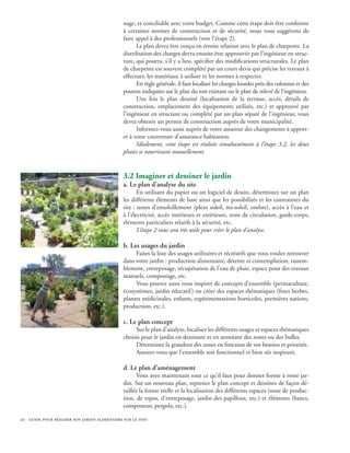nage, et conciliable avec votre budget. Comme cette étape doit être conforme
                                              à certaines normes de construction et de sécurité, nous vous suggérons de
                                              faire appel à des professionnels (voir l’étape 2).
                                                    Le plan devra être conçu en étroite relation avec le plan de charpente. La
                                              distribution des charges devra ensuite être approuvée par l’ingénieur en struc-
                                              ture, qui pourra, s’il y a lieu, spécifier des modifications structurales. Le plan
                                              de charpente est souvent complété par un court devis qui précise les travaux à
                                              effectuer, les matériaux à utiliser et les normes à respecter.
                                                    En règle générale, il faut localiser les charges lourdes près des colonnes et des
                                              poutres indiquées sur le plan du toit existant ou le plan de relevé de l’ingénieur.
                                                    Une fois le plan dessiné (localisation de la terrasse, accès, détails de
                                              construction, emplacement des équipements utilisés, etc.) et approuvé par
                                              l’ingénieur en structure ou complété par un plan séparé de l’ingénieur, vous
                                              devez obtenir un permis de construction auprès de votre municipalité.
                                                    Informez-vous aussi auprès de votre assureur des changements à apport-
                                              er à votre couverture d’assurance habitation.
                                                    Idéalement, cette étape est réalisée simultanément à l’étape 3.2, les deux
                                              phases se nourrissant mutuellement.


                                              3.2 Imaginer et dessiner le jardin
                                              a. Le plan d’analyse du site
                                                     En utilisant du papier ou un logiciel de dessin, déterminez sur un plan
                                              les différents éléments de base ainsi que les possibilités et les contraintes du
                                              site : zones d’ensoleillement (plein soleil, mi-soleil, ombre), accès à l’eau et
                                              à l’électricité, accès intérieurs et extérieurs, zone de circulation, garde-corps,
                                              éléments particuliers relatifs à la sécurité, etc.
                                                     L’étape 2 vous sera très utile pour créer le plan d’analyse.

                                              b. Les usages du jardin
                                                   Faites la liste des usages utilitaires et récréatifs que vous voulez retrouver
                                              dans votre jardin : production alimentaire, détente et contemplation, rassem-
                                              blement, entreposage, récupération de l’eau de pluie, espace pour des travaux
                                              manuels, compostage, etc.
                                                   Vous pouvez aussi vous inspirer de concepts d’ensemble (permaculture,
                                              écosystèmes, jardin éducatif ) ou créer des espaces thématiques (fines herbes,
                                              plantes médicinales, enfants, expérimentations horticoles, premières nations,
                                              production, etc.).

                                              c. Le plan concept
                                                   Sur le plan d’analyse, localisez les différents usages et espaces thématiques
                                              choisis pour le jardin en dessinant et en annotant des zones ou des bulles.
                                                   Déterminez la grandeur des zones en fonction de vos besoins et priorités.
                                                   Assurez-vous que l’ensemble soit fonctionnel et bien sûr inspirant.
                                                   	
                                              d. Le plan d’aménagement
                                                    Vous avez maintenant tout ce qu’il faut pour donner forme à votre jar-
                                              din. Sur un nouveau plan, reprenez le plan concept et dessinez de façon dé-
                                              taillée la forme réelle et la localisation des différents espaces (zone de produc-
                                              tion, de repos, d’entreposage, jardin des papillons, etc.) et éléments (bancs,
                                              composteur, pergola, etc.).

20 guide pour réaliser son jardin alimentaire sur le toit
 