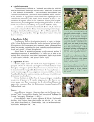 a. La pollution des sols
      L’urbanisation et l’évolution de l’utilisation des sols en ville nous ont
mené à construire sur des sols qui ont déjà servis à des activités industrielles
et n’ont jamais été décontaminés. La concentration des métaux lourds, une
contamination importante, constitue un enjeu considérable pour la santé hu-
maine, surtout là où la population est en contact direct et prolongé avec des
contaminants (résidences, parcs, écoles, jardins et terrains de jeu). La con-
sommation de légumes cultivés en sols contaminés pourrait poser des prob-
lèmes de santé, puisque les plantes emmagasinent généralement les métaux
lourds dans leurs tissus comestibles (Chaney, Sterrett et Mielke, 1984).
      En attendant la décontamination souhaitée de nos sols, la culture en
contenants s’avère une solution efficace pour contourner le problème. Le jar-
dinier peut ainsi maîtriser les intrants, c’est-à-dire les éléments présents dans    Le thé à la fleur de camomille (ci-haut) est ef-
sa jardinière. Vous pourrez donc éviter que des métaux lourds se retrouvent          ficace contre les maux d’estomac et l’insomnie
dans vos aliments.                                                                   des enfants ainsi que pour calmer la nervosité.
                                                                                     Le thé a aussi des propriétés anti-inflam-
                                                                                     matoires qui agissent sur les rhumatismes et
b. La pollution de l’air                                                             l’arthrite, et des propriétés antispasmodiques
      L’emplacement des lieux de culture pourrait avoir un impact sur la qual-       qui apaisent les douleurs menstruelles et intes-
ité des fruits et des légumes produits. Les jardins situés près d’artères achalan-   tinales. Il agit aussi comme un doux laxatif.
dées ou de voies ferrées pourraient êtres contaminés par des polluants aériens       Un thé plus doux agira sur les symptômes du
issus d’une mauvaise combustion. Ce risque a toutefois grandement diminué            rhume, de la grippe et des allergies. Sous forme
                                                                                     de compresse, il calmera les inflammations de
depuis que le plomb a été retiré des carburants.                                     la peau, les brûlures et les coups de soleil. Ajou-
      Si vous doutez de la qualité de l’air dans le milieu où vous jardinez, il      té au bain, il aura des propriétés relaxantes.
est toujours plus prudent de laver les fruits et les feuilles avec un savon ou un
mélange d’eau et de vinaigre pour enlever la plupart des dépôts de particules        La menthe verte est réputée pour soulager les
                                                                                     problèmes digestifs, mais aussi pour combat-
(Chaney, Sterrett et Mielke, 1984; Armar-Klemesu, 1999).                             tre la fièvre, la bronchite, la grippe, les maux
                                                                                     de tête, les nausées matinales, les douleurs au
c. La pollution de l’eau                                                             ventre et autres petits maux.
      De l’eau propre devrait être utilisée pour irriguer les plantes. Si vous
                                                                                     Le thé de sauge, utilisé comme rince-bouche,
pouvez la collecter de votre toit, l’eau de pluie constitue la meilleure source      forme un excellent antiseptique pour traiter
d’eau pour l’arrosage des plantes; elle diminue aussi la pression exercée sur        les ulcères buccaux et la gorge endolorie.
le réseau municipal d’eau potable. La température de l’eau de pluie est na-          Utilisé en compresse, il soulage les coupures
turelle et ne causera pas de choc aux plantes, contrairement à l’eau froide de       et les blessures.
l’aqueduc. De plus, cette eau ne contient pas de chlore, qui est un inhibiteur
de croissance pour les plantes.
      Si vous choisissez de récolter l’eau de pluie pour irriguer votre jardin,
assurez-vous de la conserver de manière adéquate, c’est-à-dire dans un con-
tenant opaque muni d’une moustiquaire afin de prévenir la prolifération des
algues et des moustiques. Pour plus d’information, consultez la section 6.5,
Collecte d’eau de pluie.

Sources :
      Armar-Klemesu, Margaret. Urban Agriculture and Food Security, Nutri-
tion and Health, Growing Cities Growing Food International Workshop, La
Havane, Cuba, papier thématique no 4, 1999.
      Chaney, Rufus L., Susan B. Sterrett et Howard W. Mielke. The Potential
for Heavy Metal Exposure from Urban Gardens and Soils. In. J.R. Preer (ed.)
Proc. Symp. Heavy Metals in Urban Gardens. Univ. Dist. Columbia Exten-
sion Service, Washington, DC, 1984.



                                                                                                          faire des choix santé 29
 