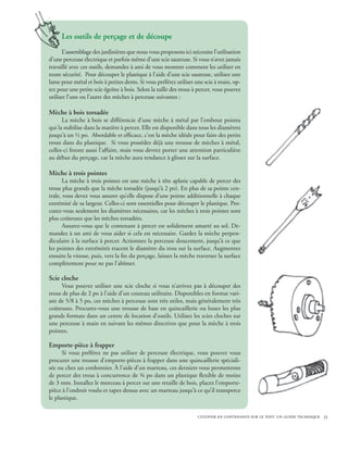 Les outils de perçage et de découpe
       L’assemblage des jardinières que nous vous proposons ici nécessite l’utilisation
d’une perceuse électrique et parfois même d’une scie sauteuse. Si vous n’avez jamais
travaillé avec ces outils, demandez à ami de vous montrer comment les utiliser en
toute sécurité. Pour découper le plastique à l’aide d’une scie sauteuse, utilisez une
lame pour métal et bois à petites dents. Si vous préférez utiliser une scie à main, op-
tez pour une petite scie égoïne à bois. Selon la taille des trous à percer, vous pouvez
utiliser l’une ou l’autre des mèches à perceuse suivantes :

Mèche à bois torsadée
      La mèche à bois se différencie d’une mèche à métal par l’embout pointu
qui la stabilise dans la matière à percer. Elle est disponible dans tous les diamètres
jusqu’à un ½ po. Abordable et efficace, c’est la mèche idéale pour faire des petits
trous dans du plastique. Si vous possédez déjà une trousse de mèches à métal,
celles-ci feront aussi l’affaire, mais vous devrez porter une attention particulière
au début du perçage, car la mèche aura tendance à glisser sur la surface.

Mèche à trois pointes
       La mèche à trois pointes est une mèche à tête aplatie capable de percer des
trous plus grands que la mèche torsadée (jusqu’à 2 po). En plus de sa pointe cen-
trale, vous devez vous assurer qu’elle dispose d’une pointe additionnelle à chaque
extrémité de sa largeur. Celles-ci sont essentielles pour découper le plastique. Pro-
curez-vous seulement les diamètres nécessaires, car les mèches à trois pointes sont
plus coûteuses que les mèches torsadées.
       Assurez-vous que le contenant à percer est solidement amarré au sol. De-
mandez à un ami de vous aider si cela est nécessaire. Gardez la mèche perpen-
diculaire à la surface à percer. Actionnez la perceuse doucement, jusqu’à ce que
les pointes des extrémités tracent le diamètre du trou sur la surface. Augmentez
ensuite la vitesse, puis, vers la fin du perçage, laissez la mèche traverser la surface
complètement pour ne pas l’abîmer.

Scie cloche
     Vous pouvez utiliser une scie cloche si vous n’arrivez pas à découper des
trous de plus de 2 po à l’aide d’un couteau utilitaire. Disponibles en format vari-
ant de 5/8 à 5 po, ces mèches à perceuse sont très utiles, mais généralement très
coûteuses. Procurez-vous une trousse de base en quincaillerie ou louez les plus
grands formats dans un centre de location d’outils. Utilisez les scies cloches sur
une perceuse à main en suivant les mêmes directives que pour la mèche à trois
pointes.

Emporte-pièce à frapper
      Si vous préférez ne pas utiliser de perceuse électrique, vous pouvez vous
procurer une trousse d’emporte-pièces à frapper dans une quincaillerie spéciali-
sée ou chez un cordonnier. À l’aide d’un marteau, ces derniers vous permettront
de percer des trous à concurrence de ¾ po dans un plastique flexible de moins
de 3 mm. Installez le morceau à percer sur une retaille de bois, placez l’emporte-
pièce à l’endroit voulu et tapez dessus avec un marteau jusqu’à ce qu’il transperce
le plastique.

                                                                   cultiver en contenants sur le toit: un guide technique 33
 