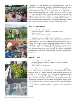 à Montréal. Il a lui aussi permis de recycler un espace inutilisé. Visible de la
                                              bibliothèque et accessible aux nombreux visiteurs qui fréquentent le centre,
                                              le jardin est entretenu par des bénévoles. Il s’intègre au réseau des jardins col-
                                              lectifs de Villeray de la Maison de quartier Villeray, qui est responsable des
                                              projets de sécurité alimentaire dans le quartier, ainsi qu’aux activités du Patro
                                              le Prévost. À la fois jardin collectif et lieu d’animation pour des camps de jour,
                                              l’espace fournit des légumes frais à la popote roulante et propose une activité
                                              stimulante et éducative pour les jeunes du quartier. Complémentaire aux jar-
                                              dins collectifs traditionnels, les jardins en bacs comportent un grand potentiel
                                              pour les participants qui souhaitent cultiver des légumes à la maison.


                                              Jardin les Pénates, Québec

                                                   Adresse : Limoilou, Ville de Québec
                                                   Propriétaire/partenaire : Coopérative d’habitation les Pénates
                                                   Superficie : 50 m2
                                                   Type de jardin : Collectif/coopératif

                                                    Ce jardin constitue un modèle résidentiel de jardin sur les toits autogéré.
                                              Facilement accessible par un escalier extérieur, il est également idéal comme
                                              jardin démonstratif pour la ville de Québec. Lieu d’expérimentation et de dé-
                                              couverte pour les participants qui ne possédaient aucune expérience concrète
                                              en jardinage avant le début du projet, le jardin s’avère une véritable réussite.
                                              L’expérience consiste à voir comment le groupe formé de résidents engagés
                                              dans leur milieu s’organise et assure l’entretien. De nombreux enfants parti-
                                              cipent aussi aux activités sur le toit. Un projet de compostage communautaire
                                              est en cours.


                                              Jardin de l’ITHQ

                                                   Adresse : 3535, rue Saint-Denis, Montréal
                                                   Propriétaire/partenaire : Institut de tourisme et d’hôtellerie du Québec
                                                   Superficie : 80 m2
                                                   Type de jardin : Éducatif/production

                                                    Ce jardin est un outil d’éducation pour les jeunes ados qui fréquent-
                                              ent les camps de jours en cuisine de l’ITHQ. Complémentaire aux ateliers
                                              de cuisine offerts par l’Institut, l’immense jardin de balcon visible de la rue
                                              est visité par les chefs cuisiniers et les jeunes qui découvrent les légumes dans
                                              leur milieu naturel. Un jeu éducatif permet de les sensibiliser sur les enjeux
                                              agro-industriels et écologiques de l’alimentation. À l’époque de la mal bouffe,
                                              réunir cuisine et jardinage constitue pour les enfants un bon point de départ
                                              pour développer de saines habitudes de vie et ce, dans une optique ludique
                                              et agréable.
                                                    Les récoltes du jardin sont offertes à la popote roulante du Santropol
                                              Roulant.




64 guide pour réaliser son jardin alimentaire sur le toit
 