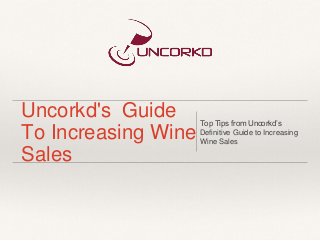 Uncorkd's Guide
To Increasing Wine
Sales
Top Tips from Uncorkd’s
Definitive Guide to Increasing
Wine Sales
 