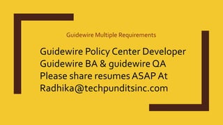 Guidewire Multiple Requirements
Guidewire Policy Center Developer
Guidewire BA & guidewire QA
Please share resumesASAP At
Radhika@techpunditsinc.com
 