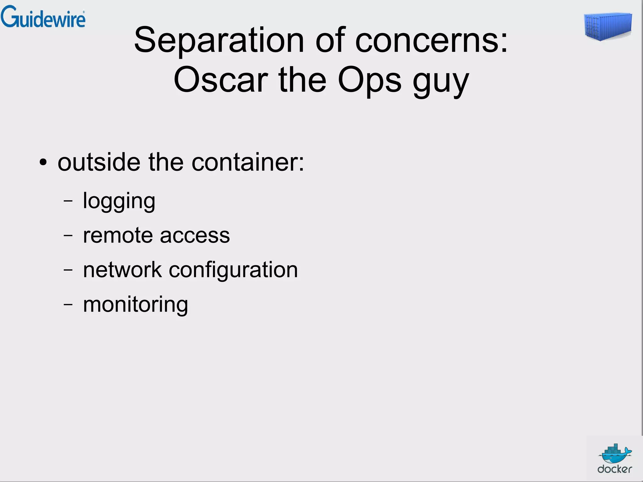 Separation of concerns:
Oscar the Ops guy
● outside the container:
– logging
– remote access
– network configuration
– monitoring
 