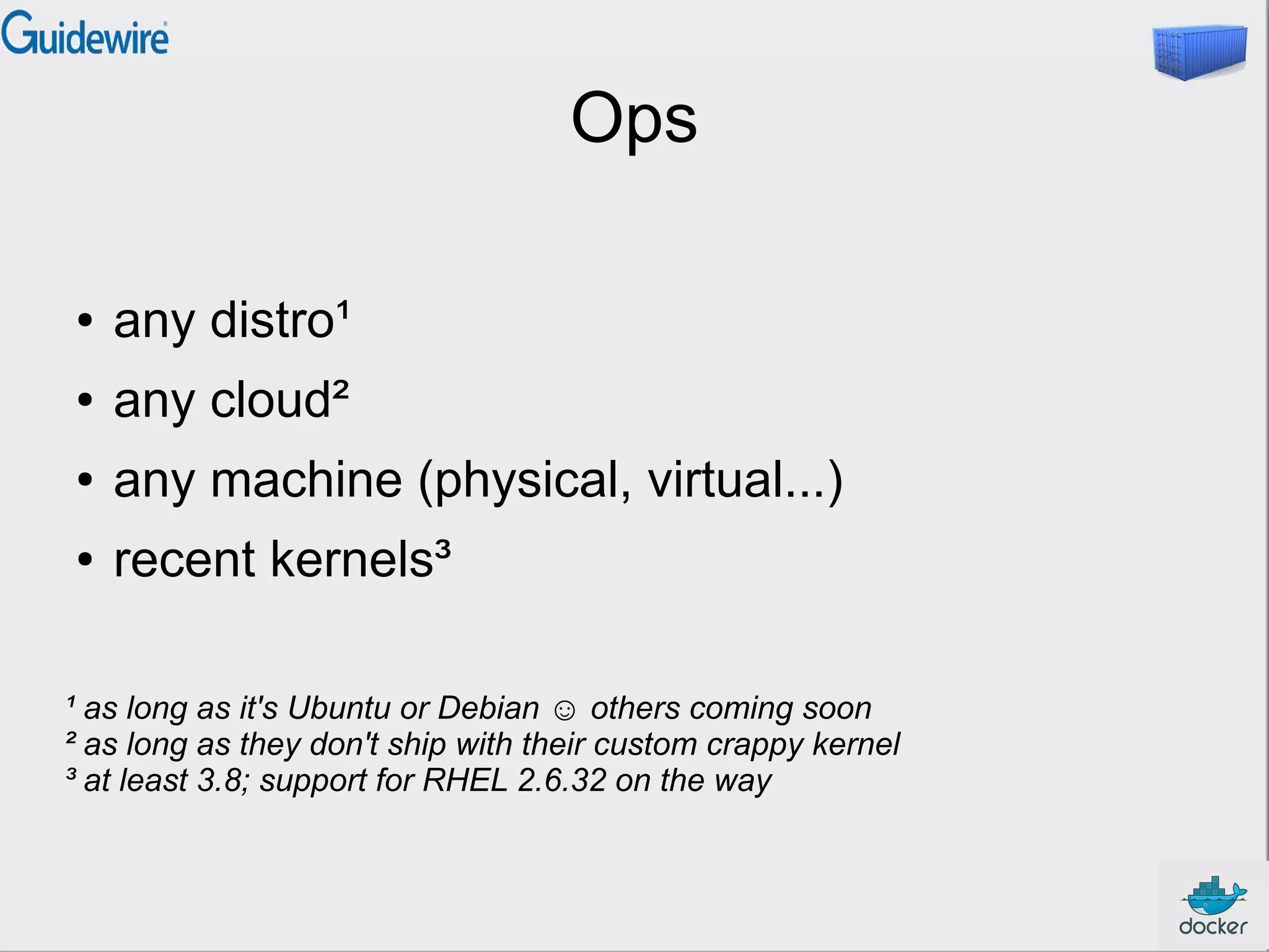 Ops
● any distro¹
● any cloud²
● any machine (physical, virtual...)
● recent kernels³
¹ as long as it's Ubuntu or Debian ☺ others coming soon
² as long as they don't ship with their custom crappy kernel
³ at least 3.8; support for RHEL 2.6.32 on the way
 