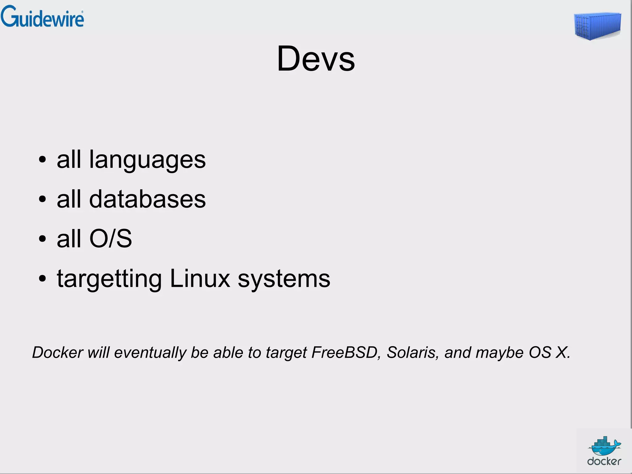 Devs
● all languages
● all databases
● all O/S
● targetting Linux systems
Docker will eventually be able to target FreeBSD, Solaris, and maybe OS X.
 