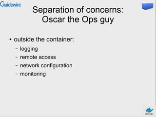 Separation of concerns:
Oscar the Ops guy
● outside the container:
– logging
– remote access
– network configuration
– monitoring
 