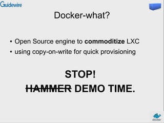 Docker-what?
● Open Source engine to commoditize LXC
● using copy-on-write for quick provisioning
STOP!
HAMMER DEMO TIME.
 