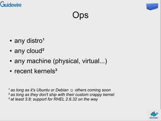 Ops
● any distro¹
● any cloud²
● any machine (physical, virtual...)
● recent kernels³
¹ as long as it's Ubuntu or Debian ☺ others coming soon
² as long as they don't ship with their custom crappy kernel
³ at least 3.8; support for RHEL 2.6.32 on the way
 