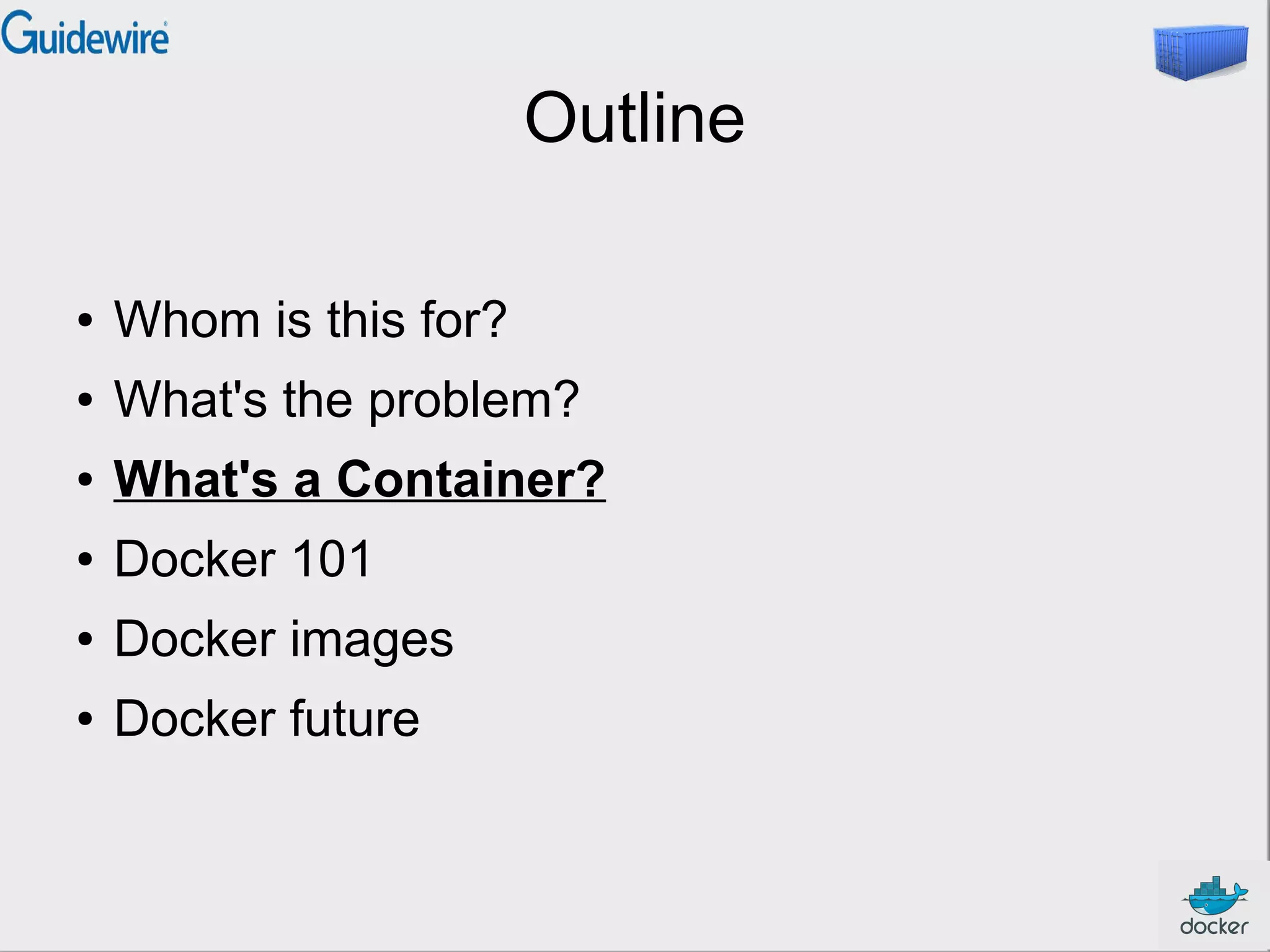 Outline
●

Whom is this for?

●

What's the problem?

●

What's a Container?

●

Docker 101

●

Docker images

●

Docker future

 