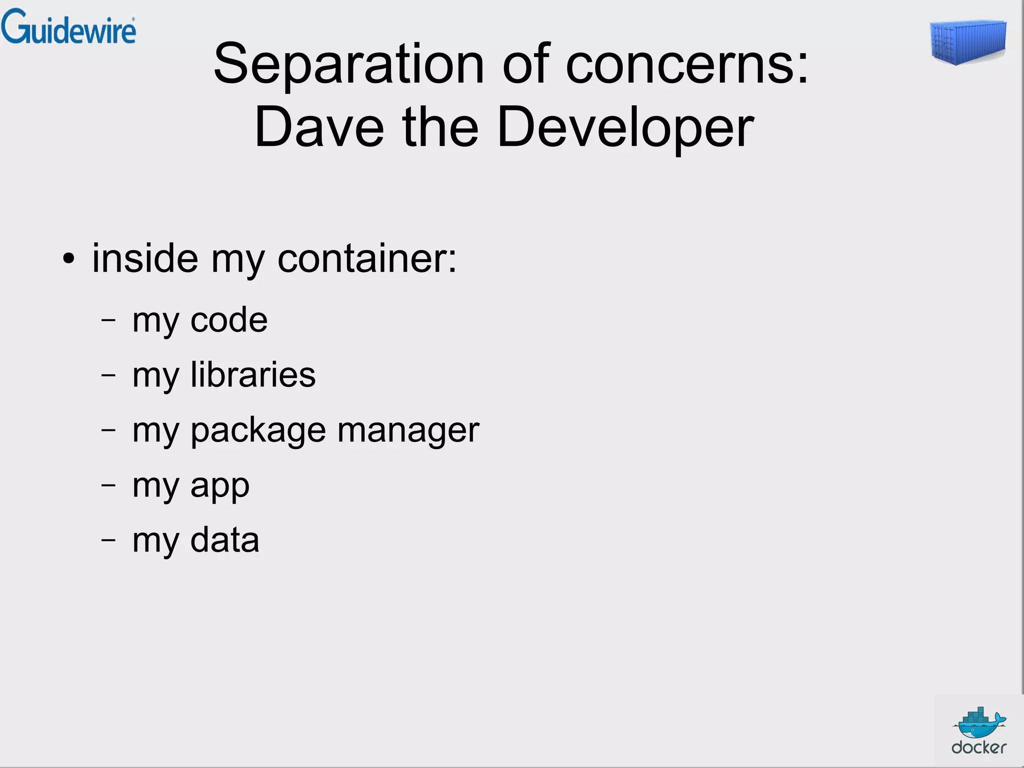 Separation of concerns:
Dave the Developer
●

inside my container:
–

my code

–

my libraries

–

my package manager

–

my app

–

my data

 