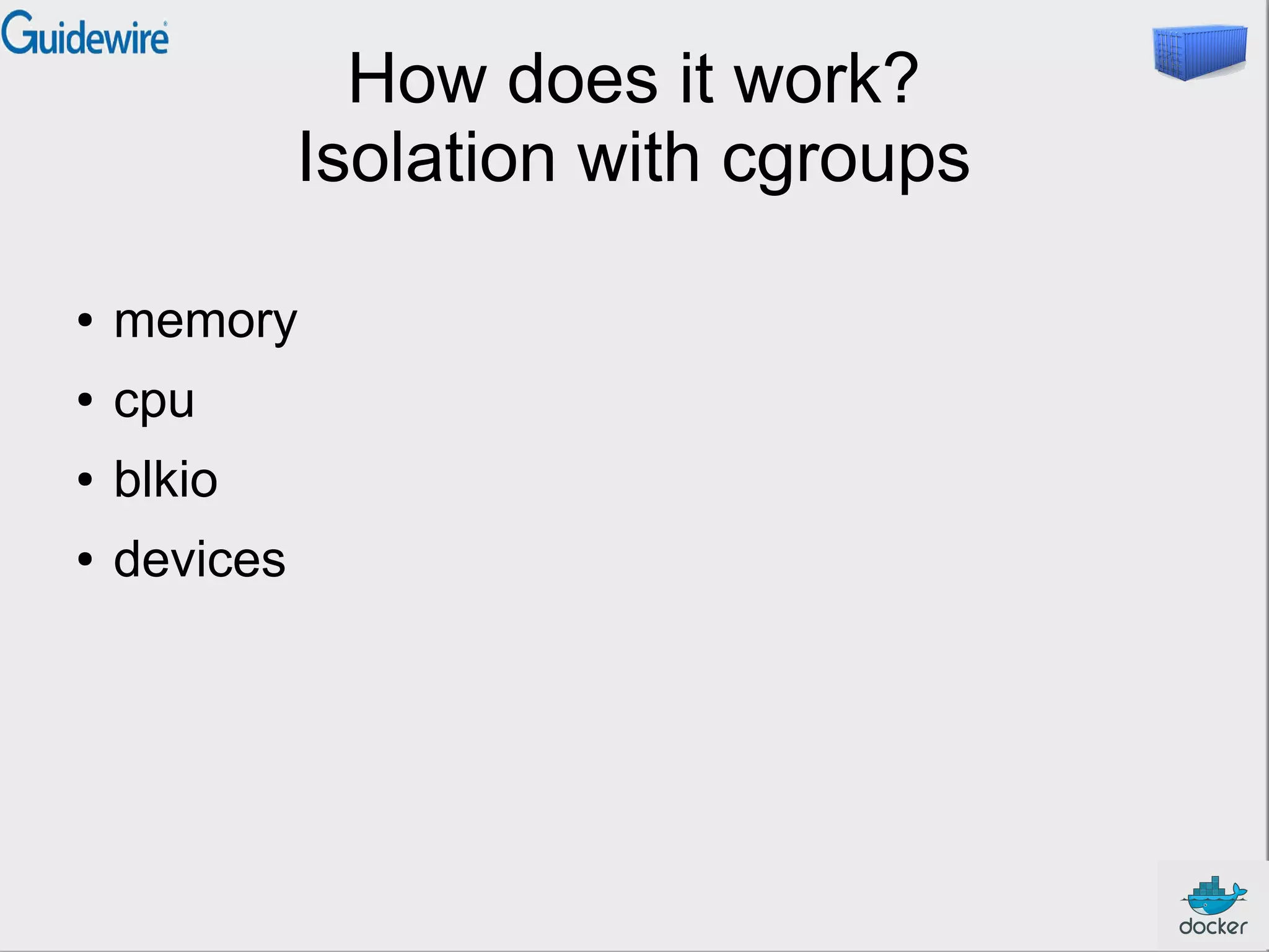 How does it work?
Isolation with cgroups
●

memory

●

cpu

●

blkio

●

devices

 