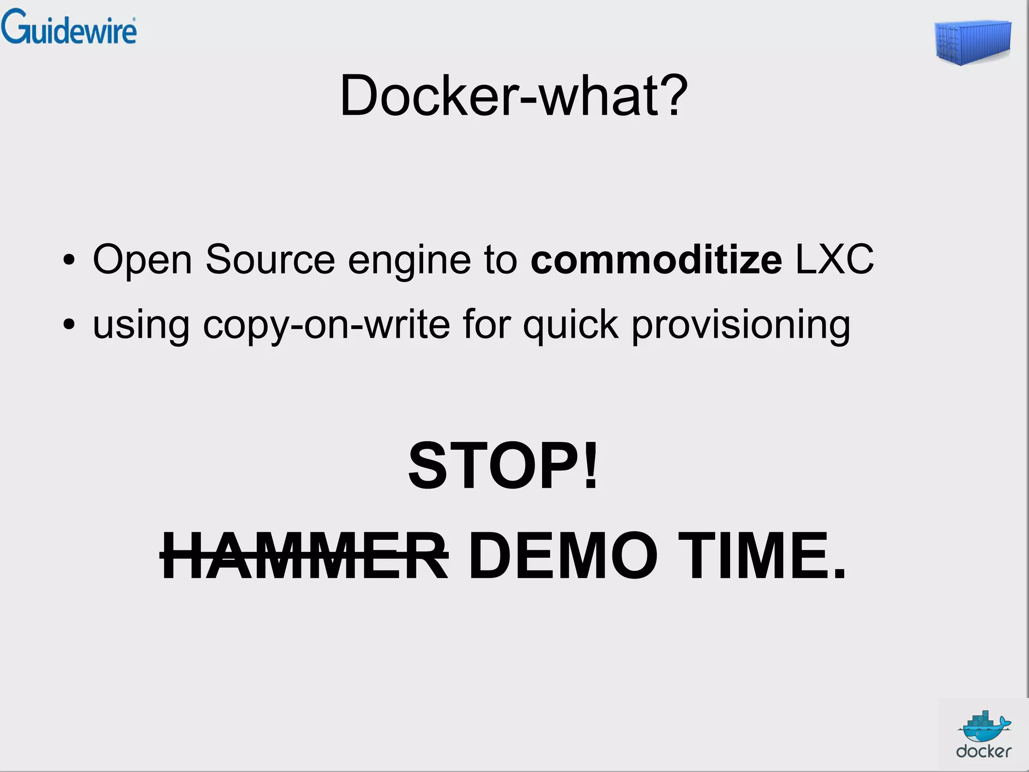 Docker-what?
●

Open Source engine to commoditize LXC

●

using copy-on-write for quick provisioning

STOP!
HAMMER DEMO TIME.

 