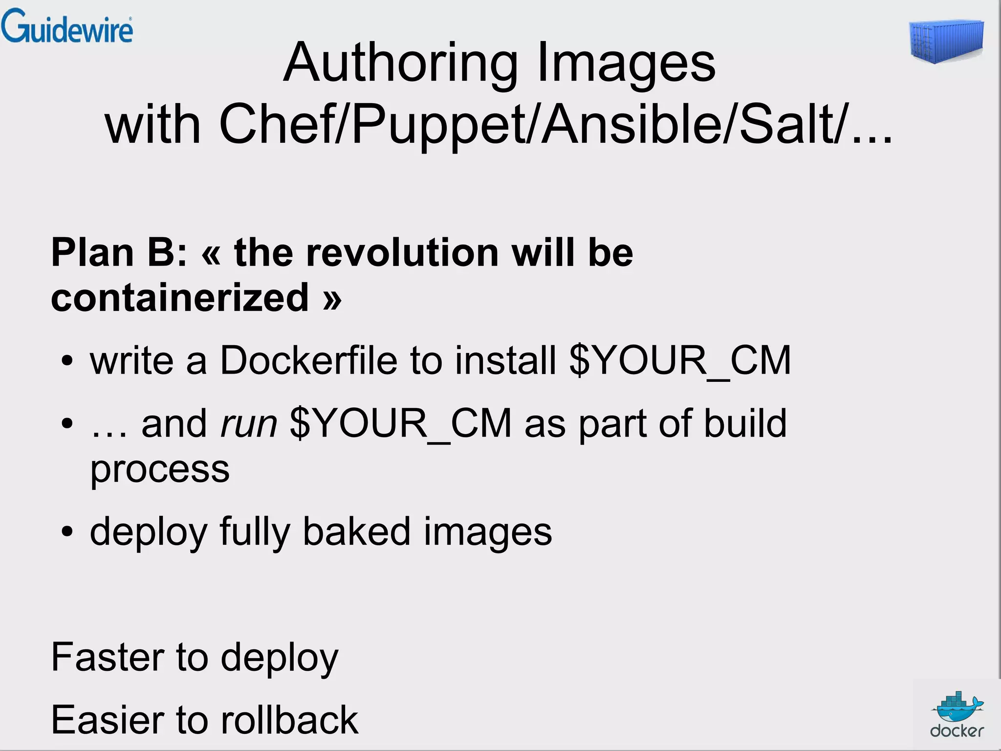 Authoring Images
with Chef/Puppet/Ansible/Salt/...
Plan B: « the revolution will be
containerized »
●
●

●

write a Dockerfile to install $YOUR_CM
… and run $YOUR_CM as part of build
process
deploy fully baked images

Faster to deploy
Easier to rollback

 