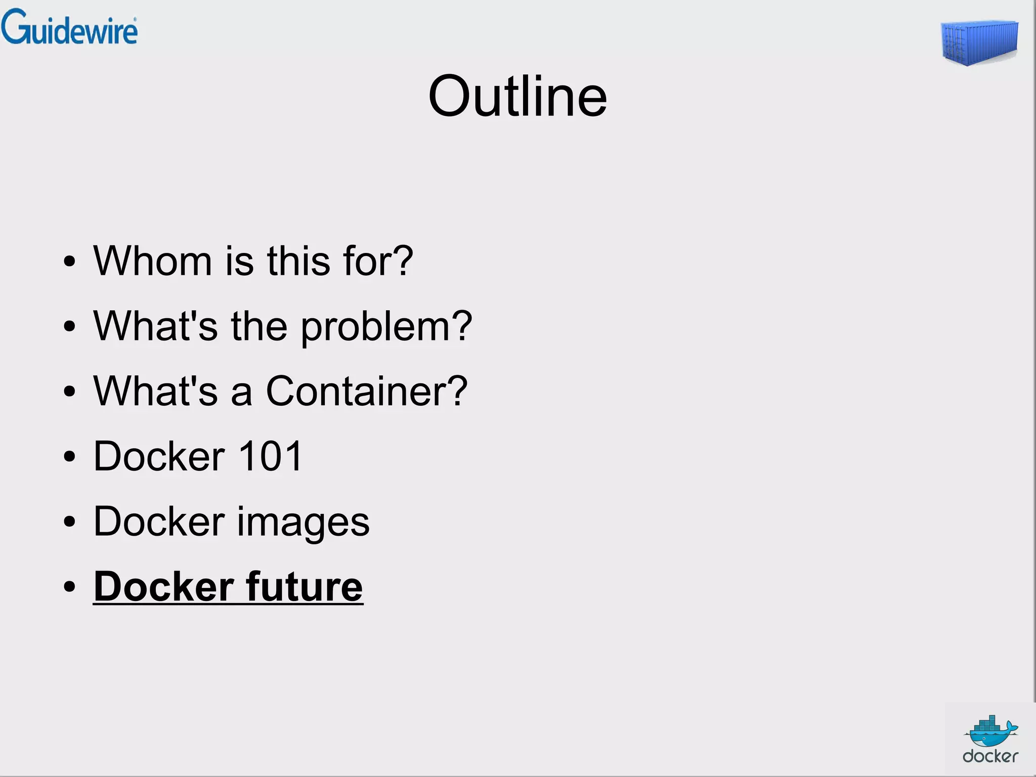 Outline
●

Whom is this for?

●

What's the problem?

●

What's a Container?

●

Docker 101

●

Docker images

●

Docker future

 