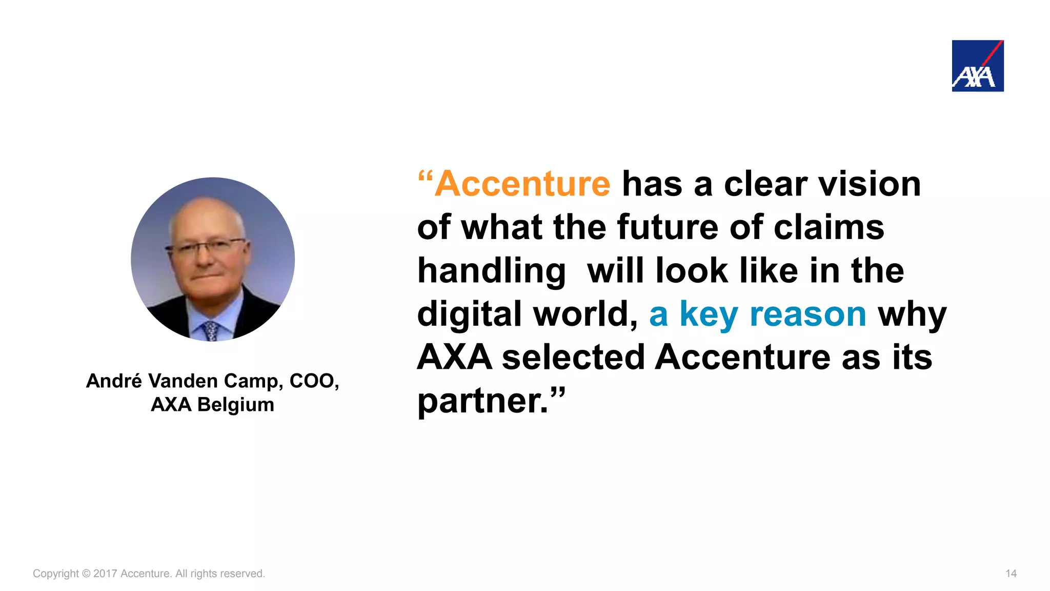 Copyright © 2017 Accenture. All rights reserved. 14
“Accenture has a clear vision
of what the future of claims
handling will look like in the
digital world, a key reason why
AXA selected Accenture as its
partner.”
André Vanden Camp, COO,
AXA Belgium
 