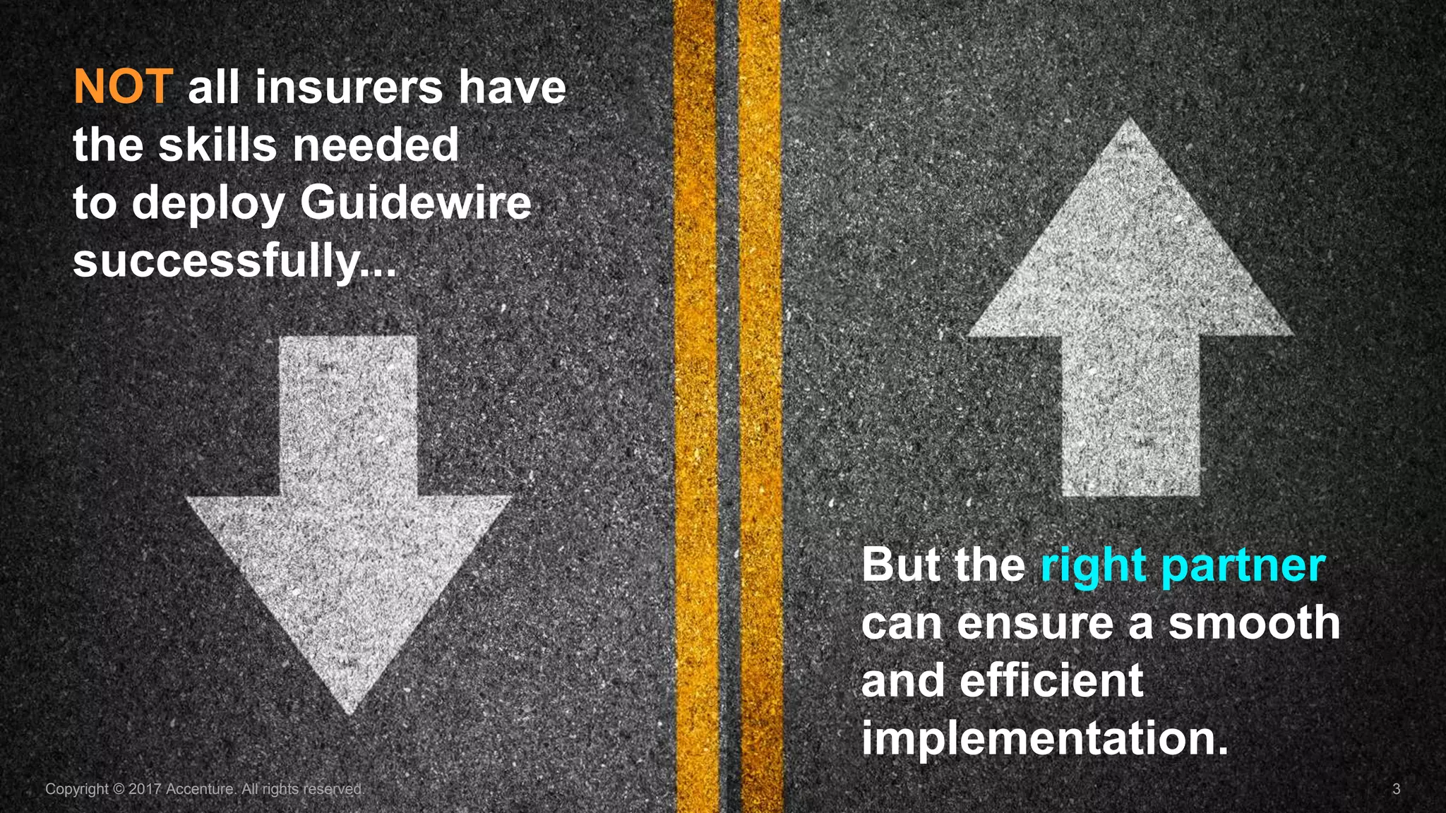 Copyright © 2017 Accenture. All rights reserved. 3
NOT all insurers have
the skills needed
to deploy Guidewire
successfully...
But the right partner
can ensure a smooth
and efficient
implementation.
 