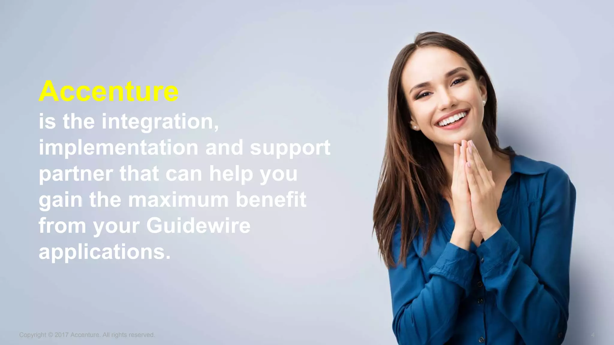 Copyright © 2017 Accenture. All rights reserved. 4
Accenture
is the integration,
implementation and support
partner that can help you
gain the maximum benefit
from your Guidewire
applications.
 