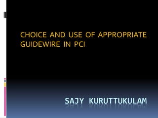 CHOICE AND USE OF APPROPRIATE
GUIDEWIRE IN PCI

SAJY KURUTTUKULAM

 