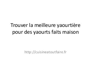 Trouver la meilleure yaourtière pour des yaourts faits maison 
http://cuisineatoutfaire.fr  