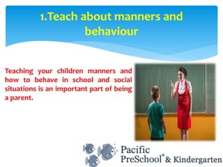 Teaching your children manners and
how to behave in school and social
situations is an important part of being
a parent.
1.Teach about manners and
behaviour
 