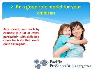 As a parent, you teach by
example in a lot of cases,
particularly with skills and
character traits that aren’t
quite as tangible.
2. Be a good role model for your
children
 