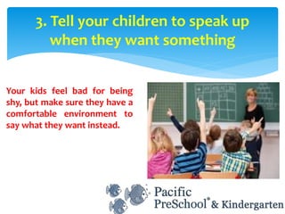 Your kids feel bad for being
shy, but make sure they have a
comfortable environment to
say what they want instead.
3. Tell your children to speak up
when they want something
 