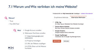 28
• Trust
• Free SEO Tool
Warum?
Wie? 1. Google Account erstellen
2. Webmaster-Tool-Seite erstellen
2.1 https://www.google.com/
webmasters
2.2 Property hinzufügen
2.3 URL der Website einpﬂegen
2.4 HTML-Datei auf die Website
hochladen
7.1 Warum und Wie verlinken ich meine Website?
 