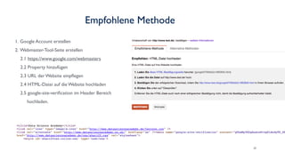 29
1. Google Account erstellen
2. Webmaster-Tool-Seite erstellen
2.1 https://www.google.com/webmasters
2.2 Property hinzufügen
2.3 URL der Website einpﬂegen
2.4 HTML-Datei auf die Website hochladen
2.5 google-site-veriﬁcation im Header Bereich
hochladen.
Empfohlene Methode
 